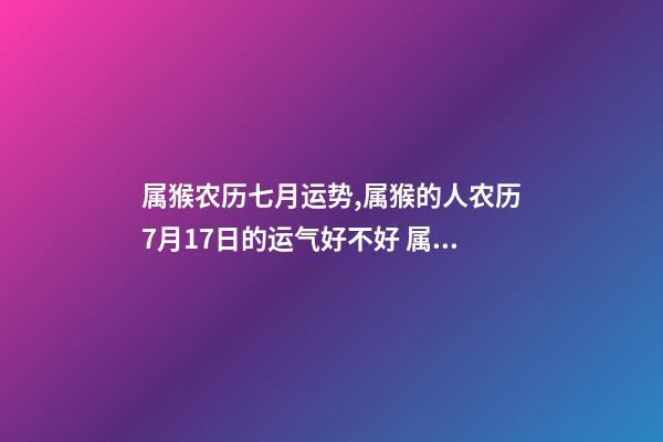 属猴农历七月运势,属猴的人农历7月17日的运气好不好 属猴7月份运势2022-第1张-观点-玄机派